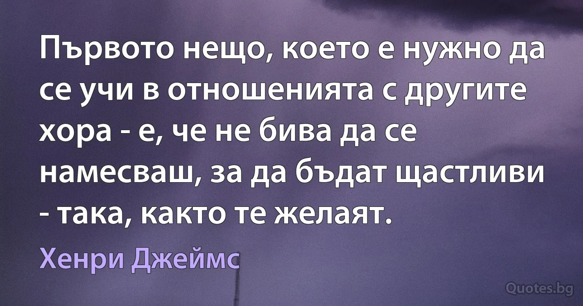 Първото нещо, което е нужно да се учи в отношенията с другите хора - е, че не бива да се намесваш, за да бъдат щастливи - така, както те желаят. (Хенри Джеймс)