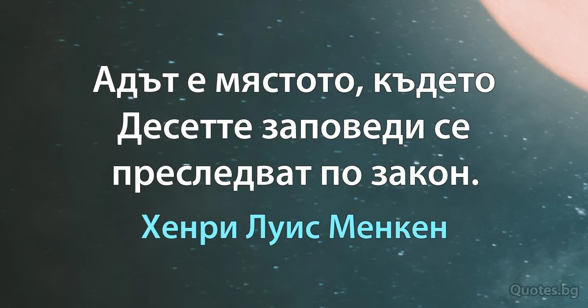 Адът е мястото, където Десетте заповеди се преследват по закон. (Хенри Луис Менкен)