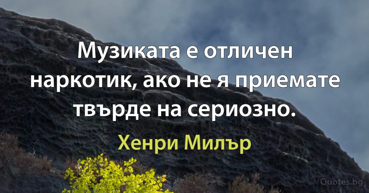 Музиката е отличен наркотик, ако не я приемате твърде на сериозно. (Хенри Милър)