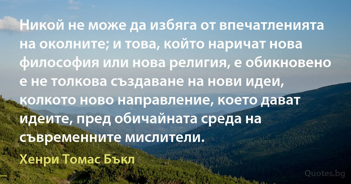 Никой не може да избяга от впечатленията на околните; и това, който наричат нова философия или нова религия, е обикновено е не толкова създаване на нови идеи, колкото ново направление, което дават идеите, пред обичайната среда на съвременните мислители. (Хенри Томас Бъкл)