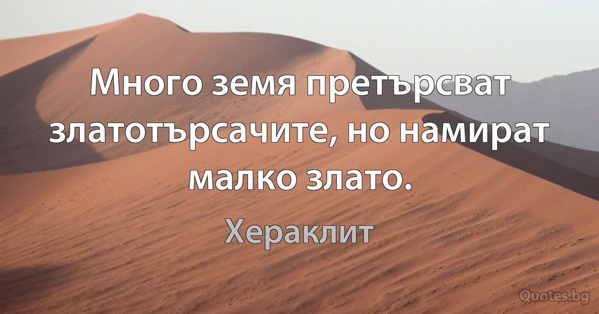 Много земя претърсват златотърсачите, но намират малко злато. (Хераклит)