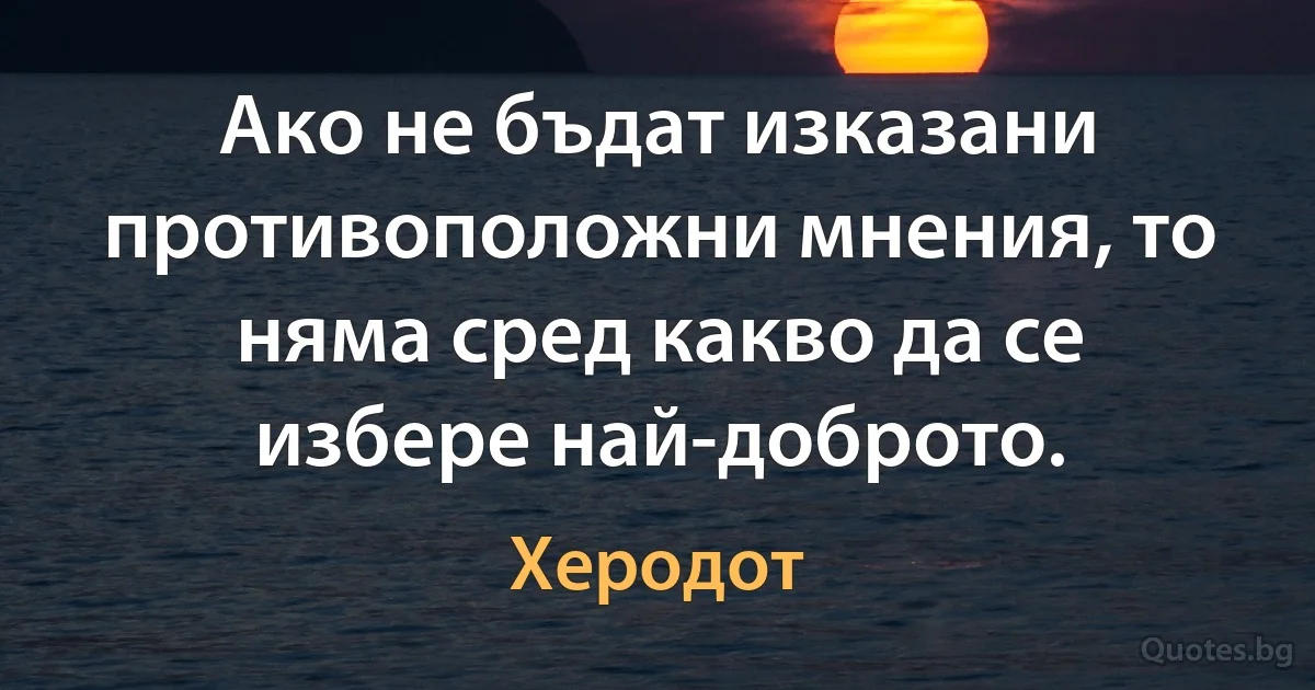 Ако не бъдат изказани противоположни мнения, то няма сред какво да се избере най-доброто. (Херодот)