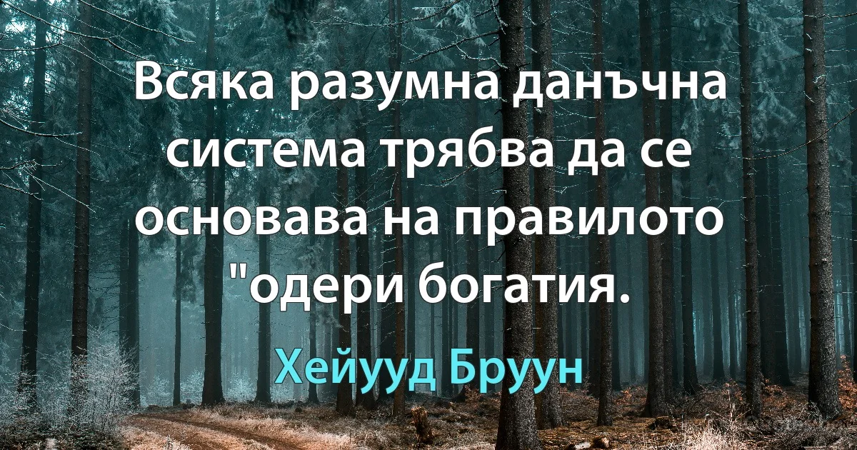 Всяка разумна данъчна система трябва да се основава на правилото "одери богатия. (Хейууд Бруун)