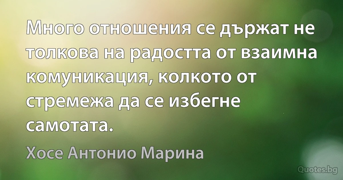 Много отношения се държат не толкова на радостта от взаимна комуникация, колкото от стремежа да се избегне самотата. (Хосе Антонио Марина)