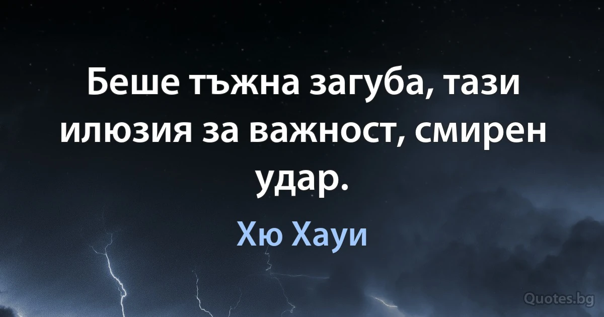 Беше тъжна загуба, тази илюзия за важност, смирен удар. (Хю Хауи)