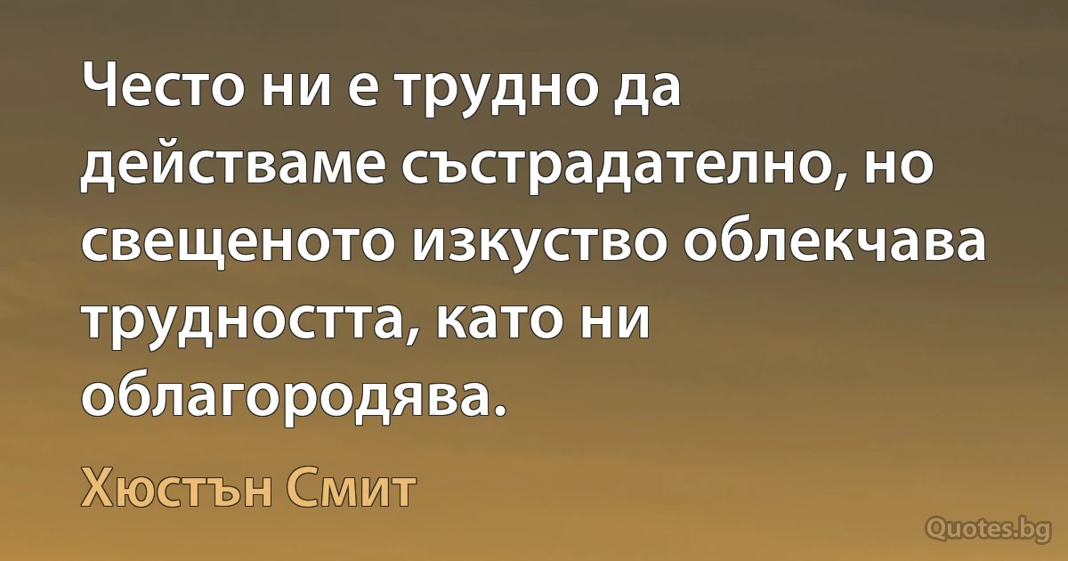 Често ни е трудно да действаме състрадателно, но свещеното изкуство облекчава трудността, като ни облагородява. (Хюстън Смит)