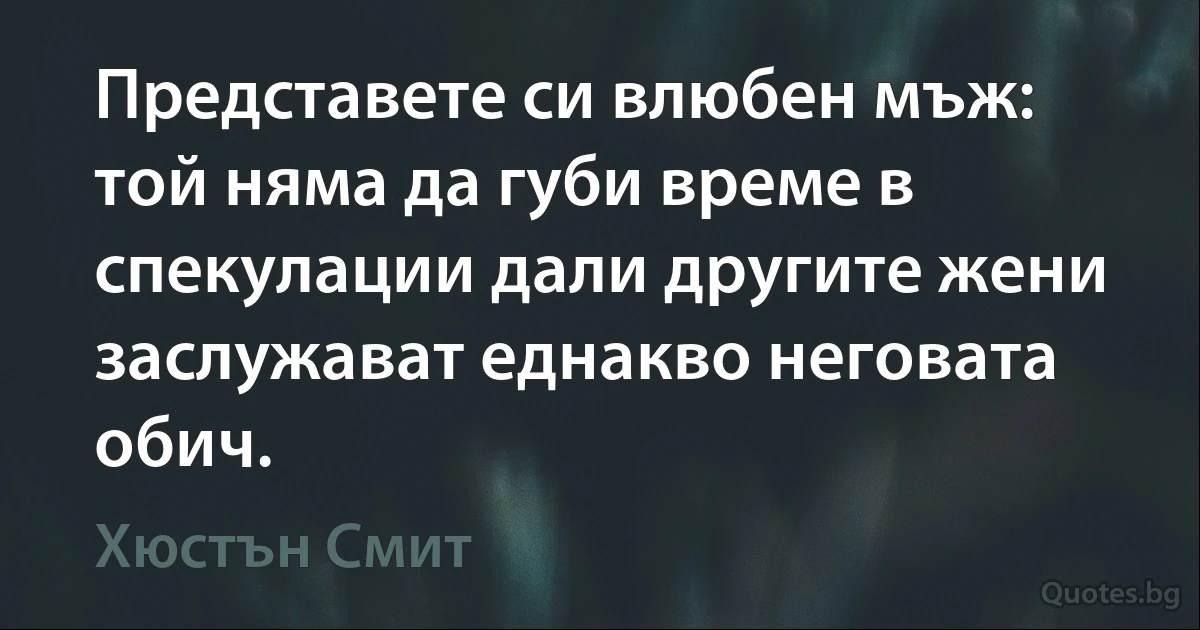 Представете си влюбен мъж: той няма да губи време в спекулации дали другите жени заслужават еднакво неговата обич. (Хюстън Смит)