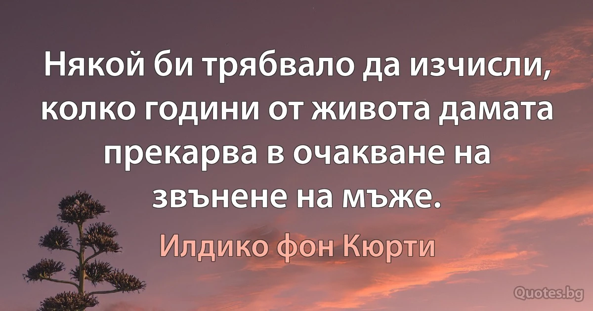 Някой би трябвало да изчисли, колко години от живота дамата прекарва в очакване на звънене на мъже. (Илдико фон Кюрти)