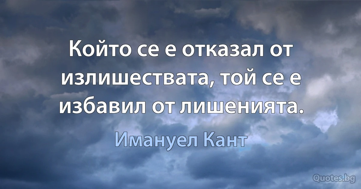 Който се е отказал от излишествата, той се е избавил от лишенията. (Имануел Кант)