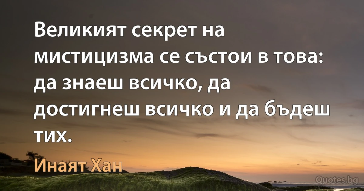 Великият секрет на мистицизма се състои в това: да знаеш всичко, да достигнеш всичко и да бъдеш тих. (Инаят Хан)