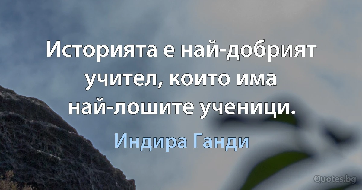 Историята е най-добрият учител, които има най-лошите ученици. (Индира Ганди)