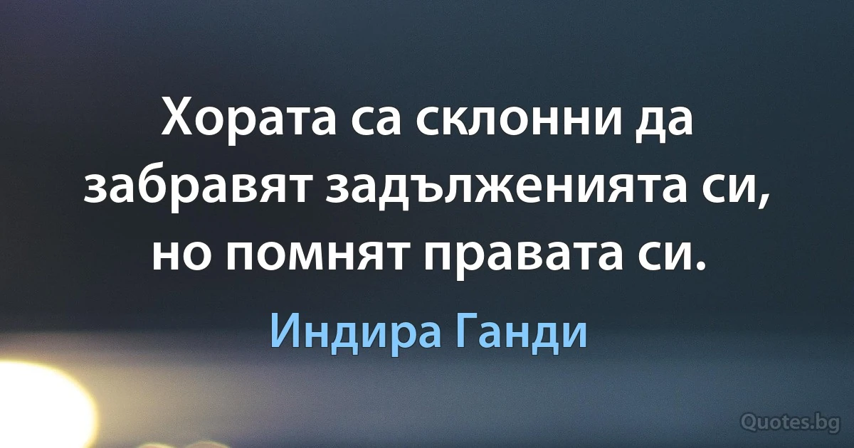 Хората са склонни да забравят задълженията си, но помнят правата си. (Индира Ганди)