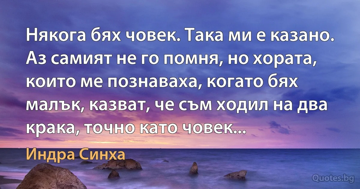 Някога бях човек. Така ми е казано. Аз самият не го помня, но хората, които ме познаваха, когато бях малък, казват, че съм ходил на два крака, точно като човек... (Индра Синха)