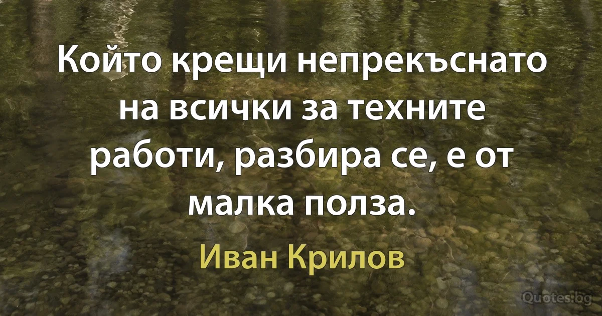 Който крещи непрекъснато на всички за техните работи, разбира се, е от малка полза. (Иван Крилов)