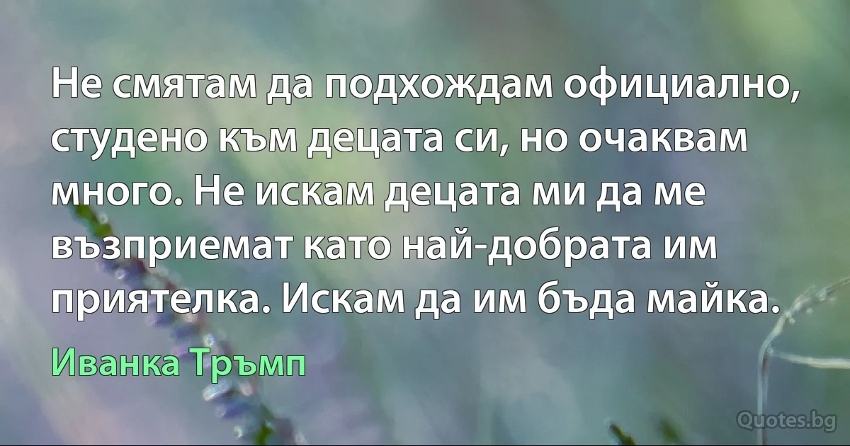 Не смятам да подхождам официално, студено към децата си, но очаквам много. Не искам децата ми да ме възприемат като най-добрата им приятелка. Искам да им бъда майка. (Иванка Тръмп)