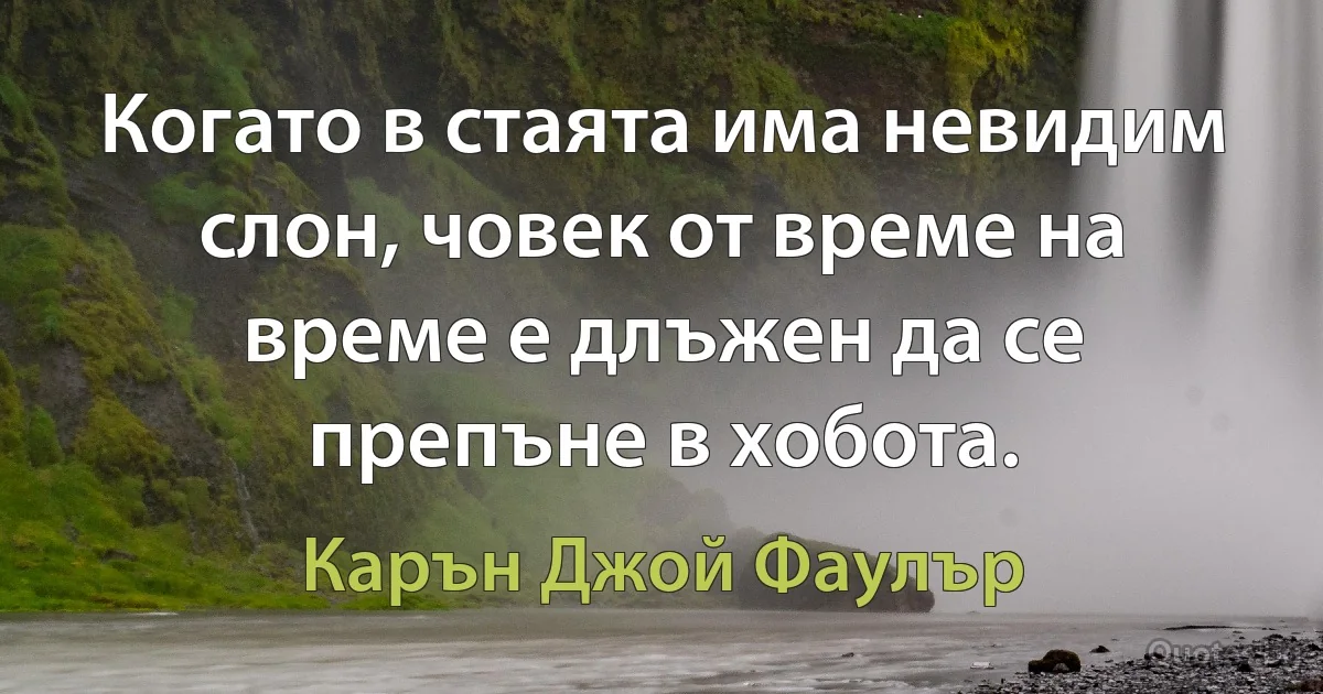 Когато в стаята има невидим слон, човек от време на време е длъжен да се препъне в хобота. (Карън Джой Фаулър)