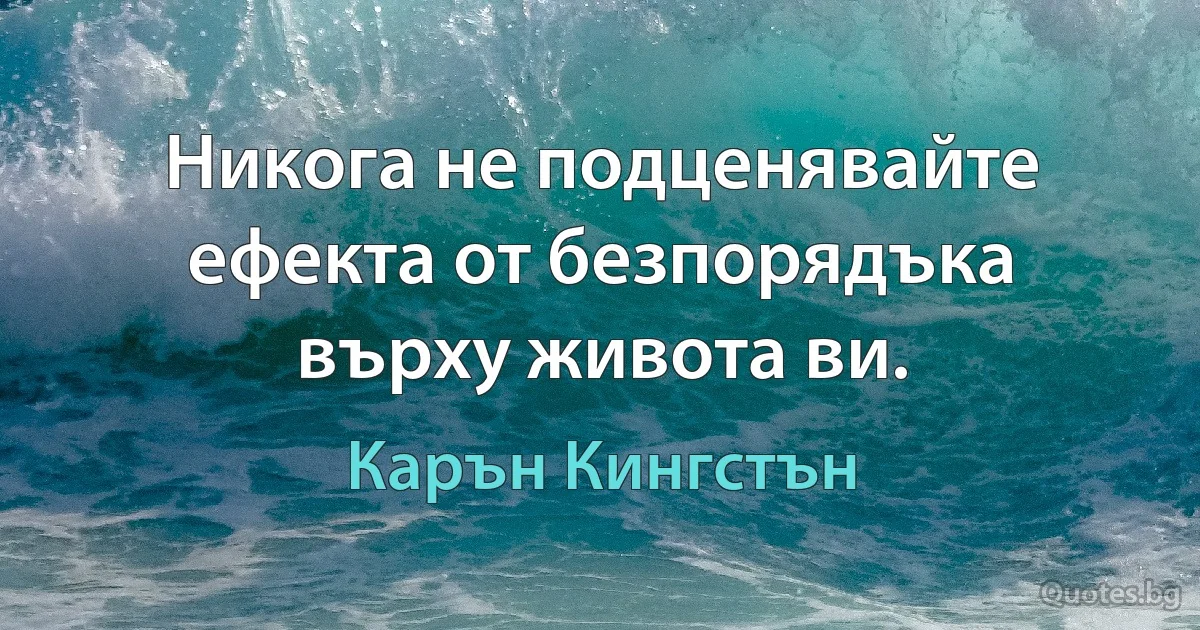 Никога не подценявайте ефекта от безпорядъка върху живота ви. (Карън Кингстън)