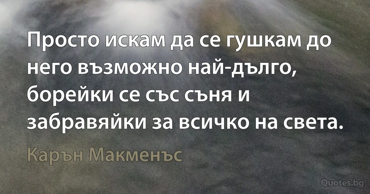 Просто искам да се гушкам до него възможно най-дълго, борейки се със съня и забравяйки за всичко на света. (Карън Макменъс)