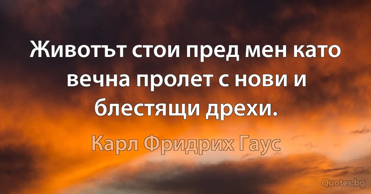 Животът стои пред мен като вечна пролет с нови и блестящи дрехи. (Карл Фридрих Гаус)