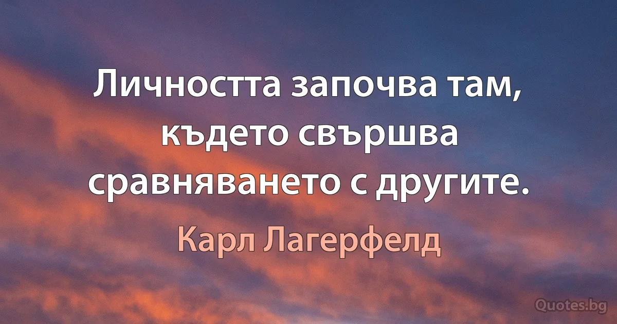 Личността започва там, където свършва сравняването с другите. (Карл Лагерфелд)