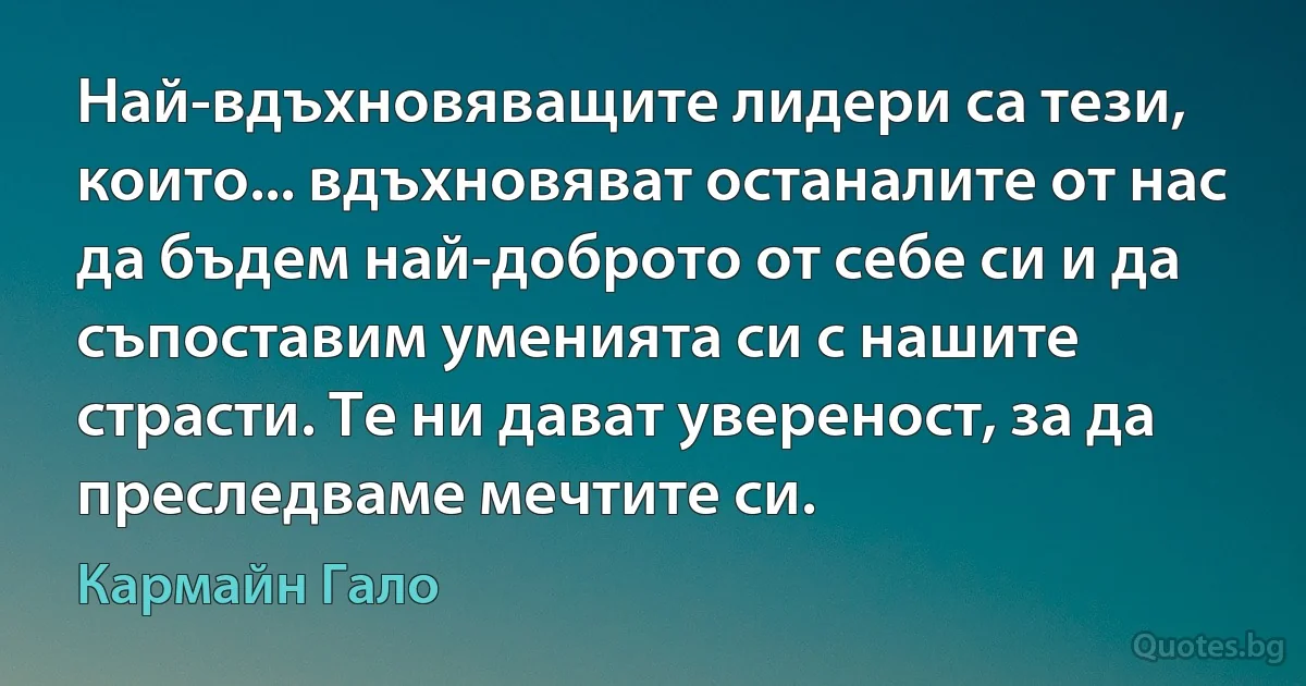 Най-вдъхновяващите лидери са тези, които... вдъхновяват останалите от нас да бъдем най-доброто от себе си и да съпоставим уменията си с нашите страсти. Те ни дават увереност, за да преследваме мечтите си. (Кармайн Гало)