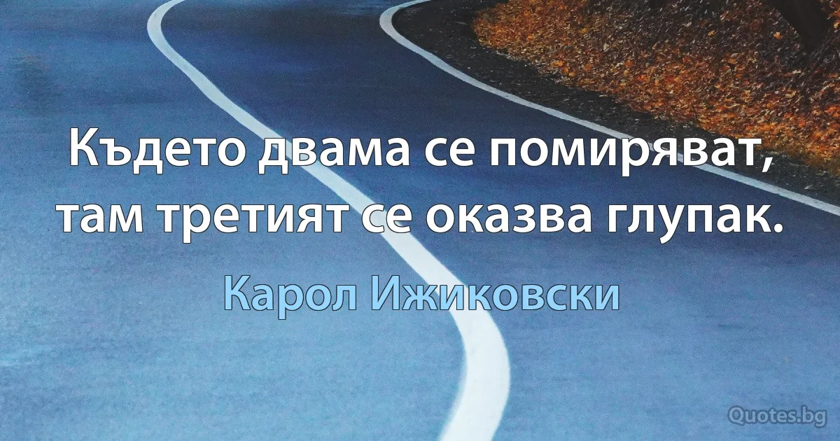 Където двама се помиряват, там третият се оказва глупак. (Карол Ижиковски)