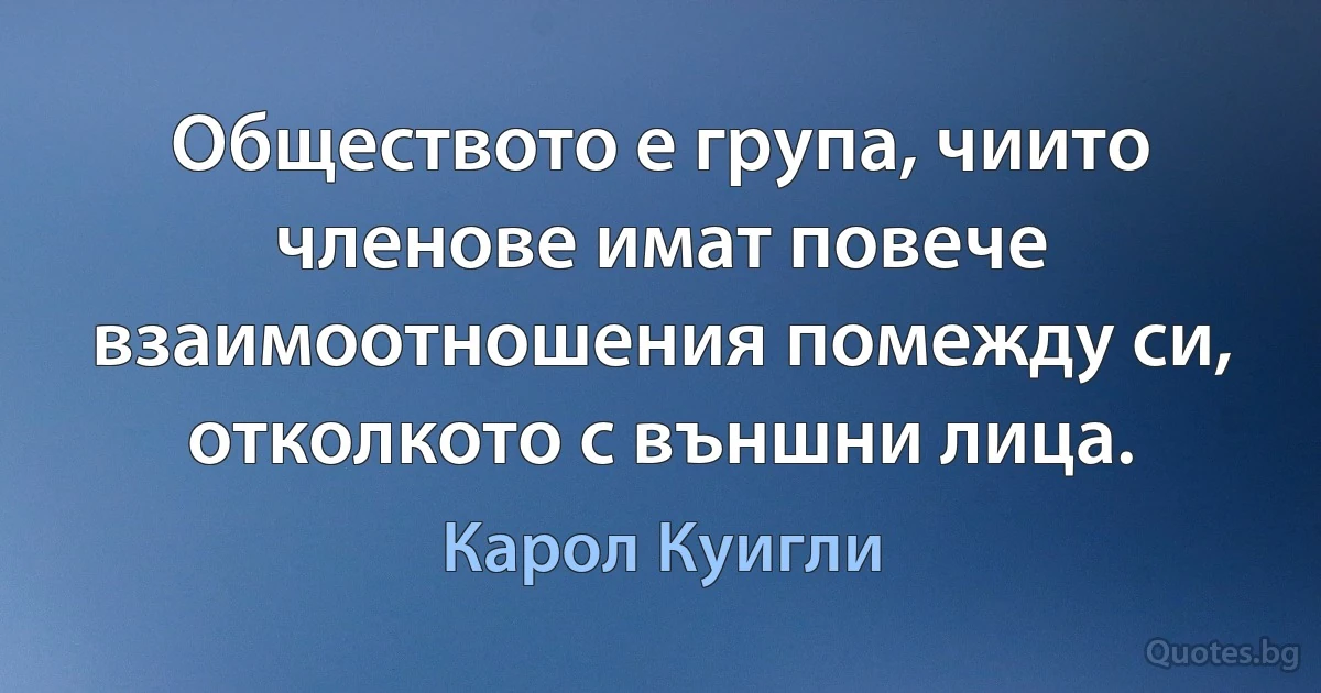 Обществото е група, чиито членове имат повече взаимоотношения помежду си, отколкото с външни лица. (Карол Куигли)