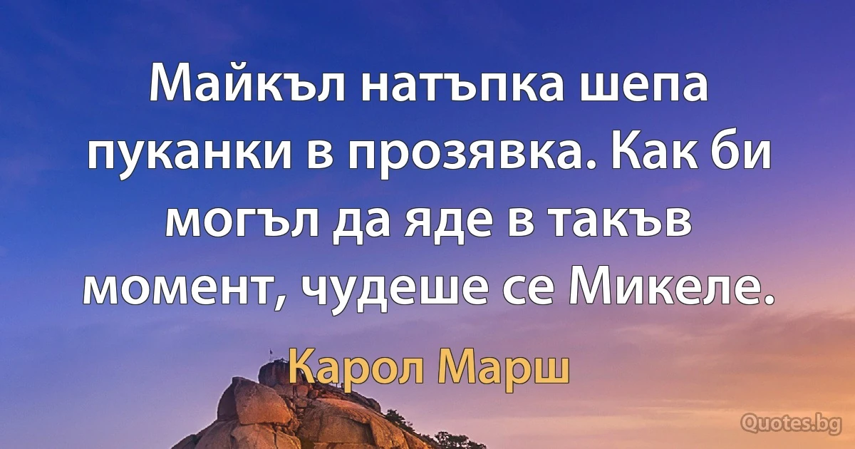 Майкъл натъпка шепа пуканки в прозявка. Как би могъл да яде в такъв момент, чудеше се Микеле. (Карол Марш)