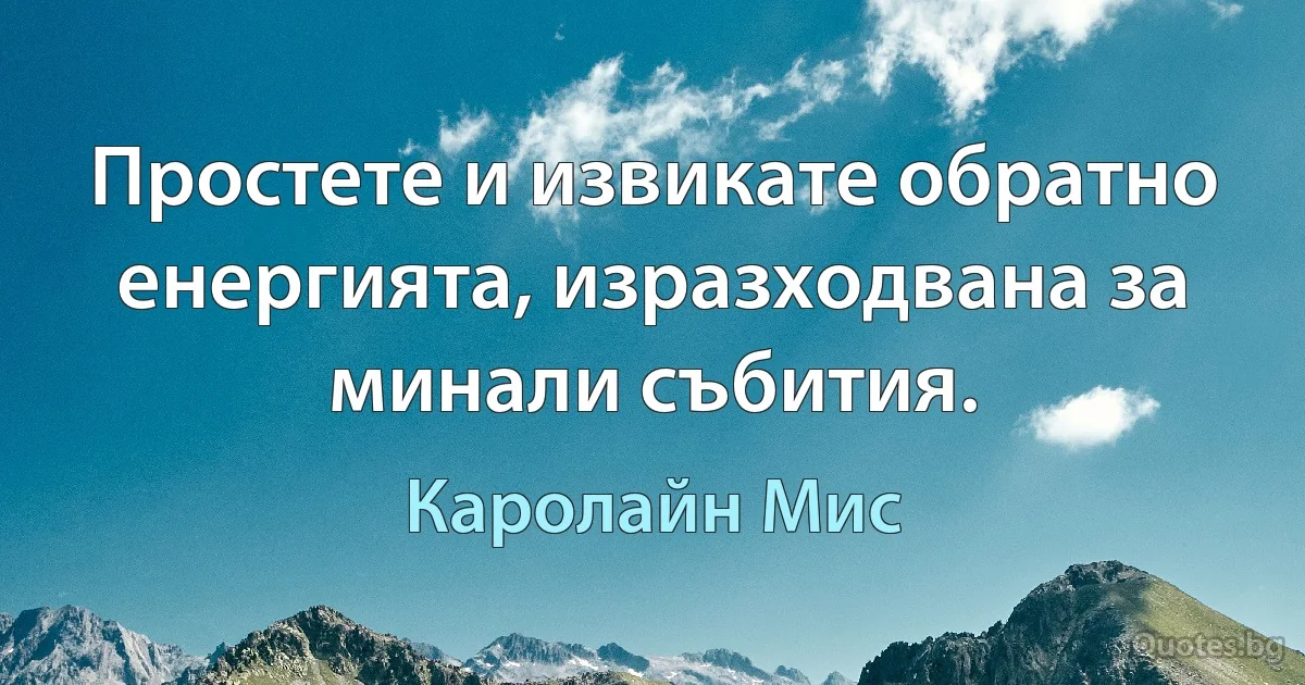 Простете и извикате обратно енергията, изразходвана за минали събития. (Каролайн Мис)