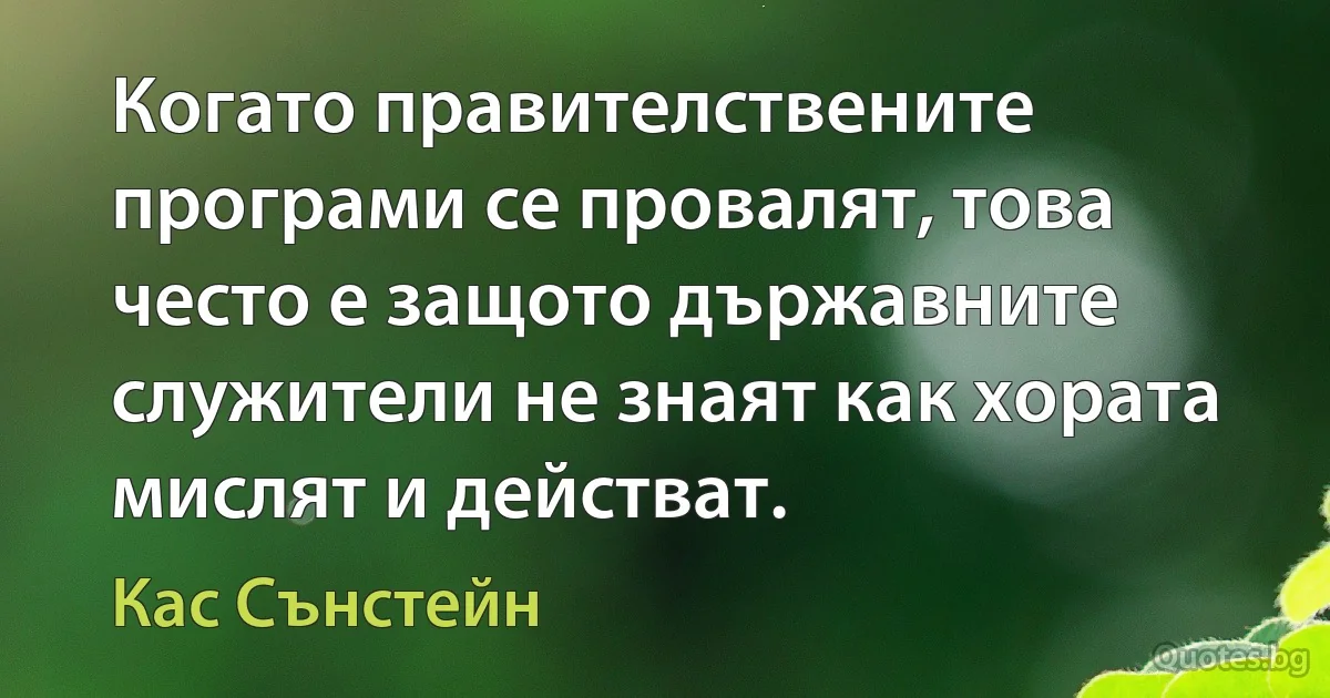 Когато правителствените програми се провалят, това често е защото държавните служители не знаят как хората мислят и действат. (Кас Сънстейн)