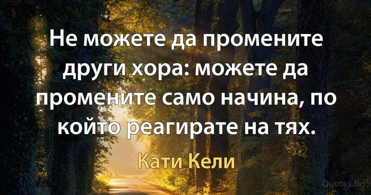 Не можете да промените други хора: можете да промените само начина, по който реагирате на тях. (Кати Кели)