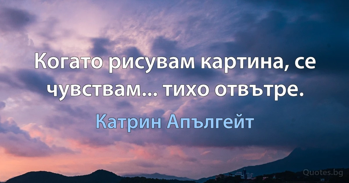 Когато рисувам картина, се чувствам... тихо отвътре. (Катрин Апългейт)