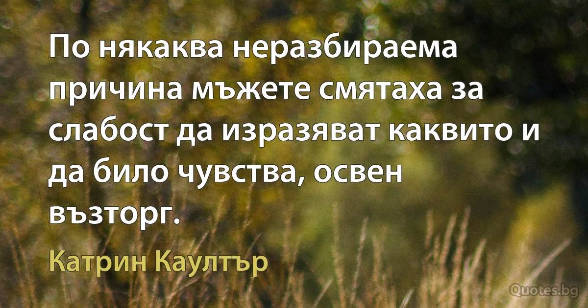 По някаква неразбираема причина мъжете смятаха за слабост да изразяват каквито и да било чувства, освен възторг. (Катрин Каултър)