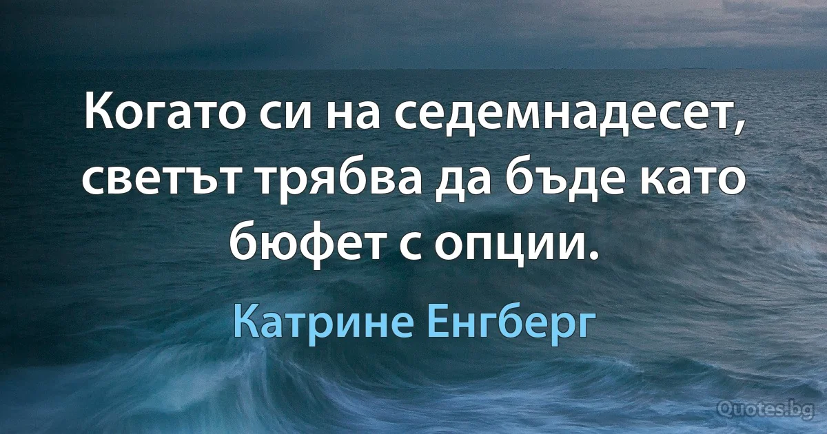 Когато си на седемнадесет, светът трябва да бъде като бюфет с опции. (Катрине Енгберг)