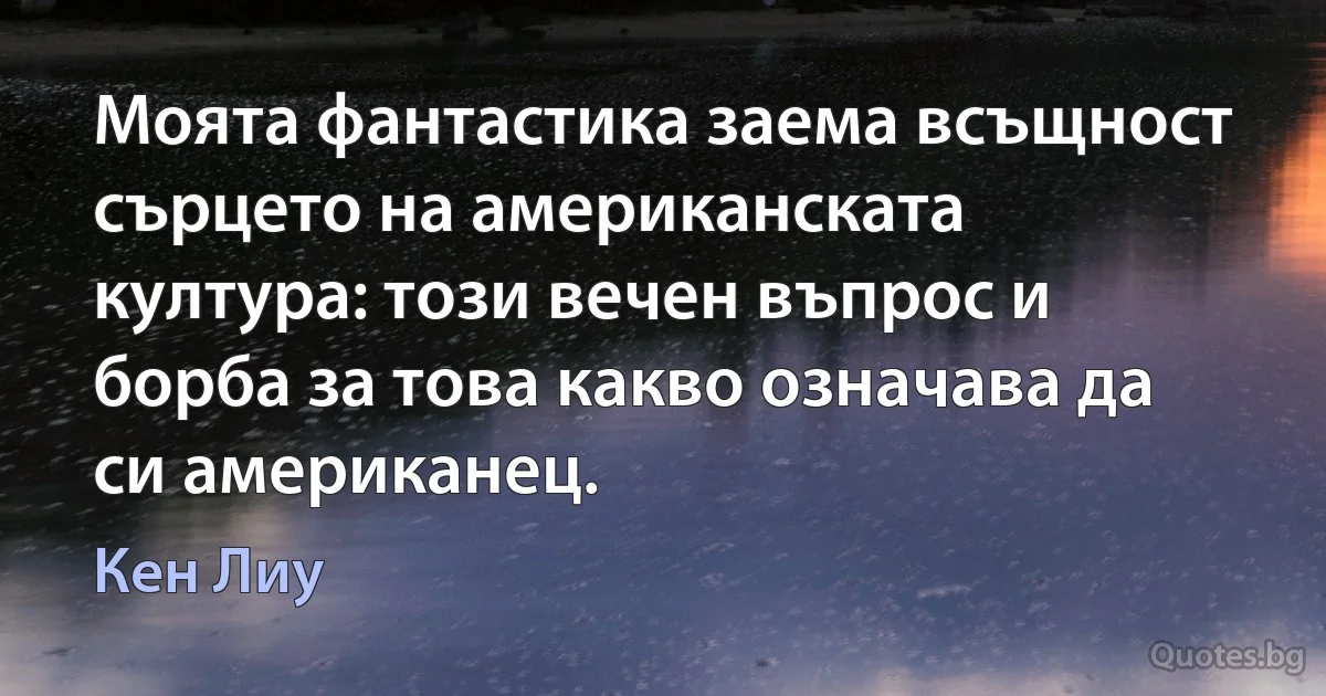 Моята фантастика заема всъщност сърцето на американската култура: този вечен въпрос и борба за това какво означава да си американец. (Кен Лиу)