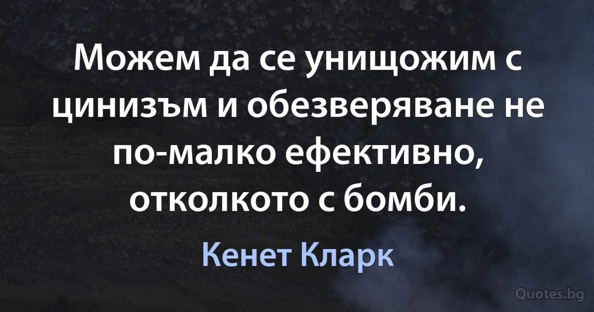 Можем да се унищожим с цинизъм и обезверяване не по-малко ефективно, отколкото с бомби. (Кенет Кларк)