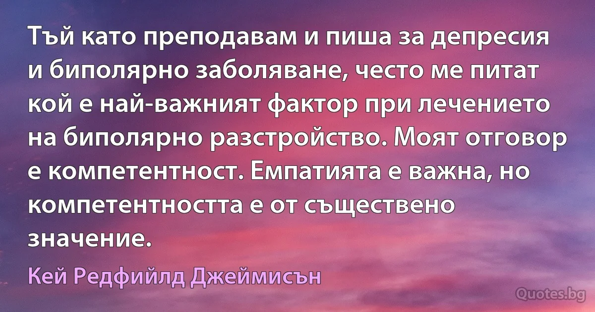 Тъй като преподавам и пиша за депресия и биполярно заболяване, често ме питат кой е най-важният фактор при лечението на биполярно разстройство. Моят отговор е компетентност. Емпатията е важна, но компетентността е от съществено значение. (Кей Редфийлд Джеймисън)