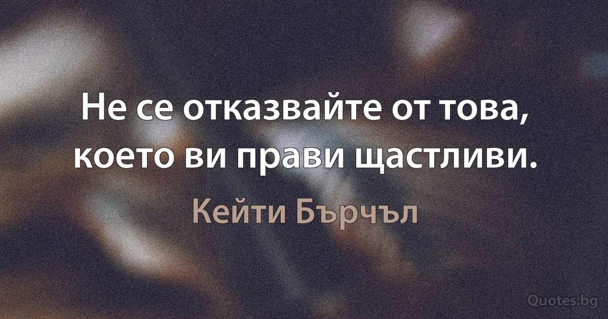 Не се отказвайте от това, което ви прави щастливи. (Кейти Бърчъл)