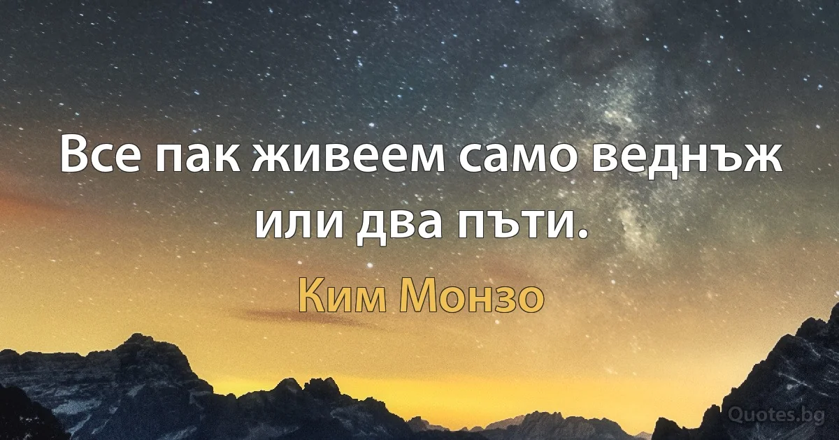 Все пак живеем само веднъж или два пъти. (Ким Монзо)