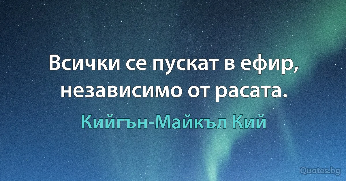 Всички се пускат в ефир, независимо от расата. (Кийгън-Майкъл Кий)