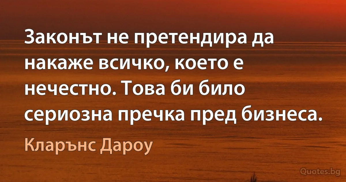 Законът не претендира да накаже всичко, което е нечестно. Това би било сериозна пречка пред бизнеса. (Кларънс Дароу)