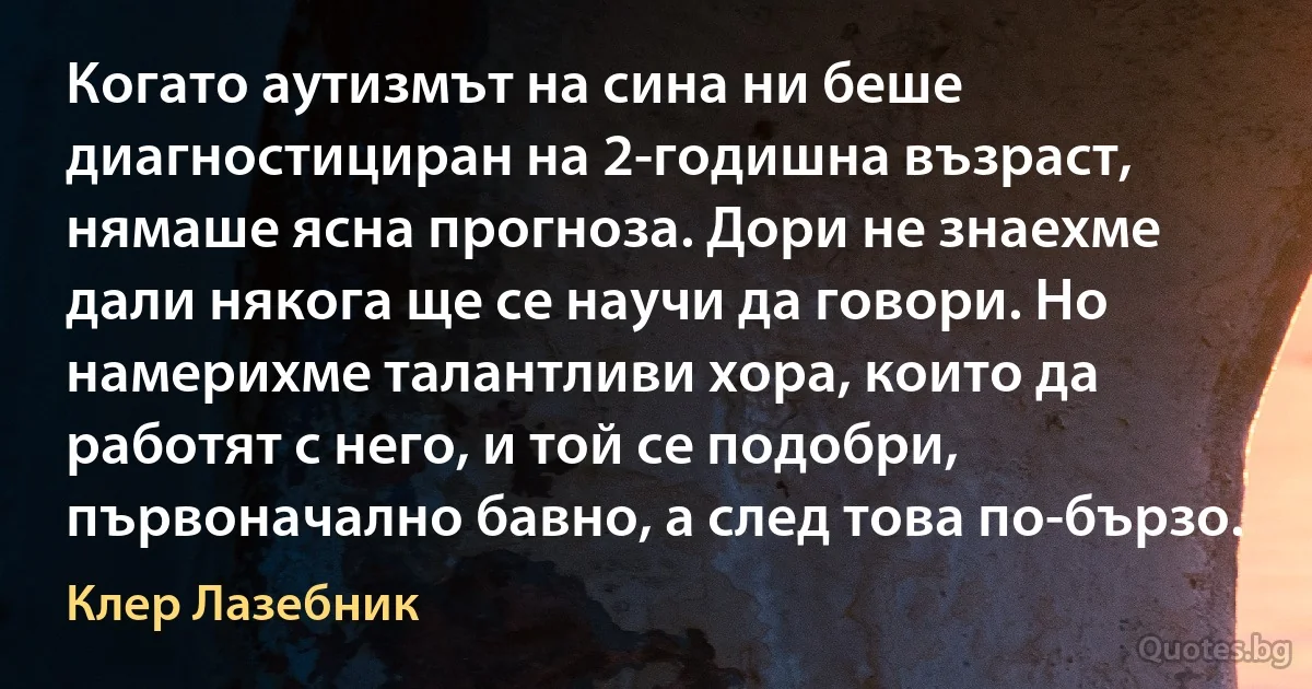 Когато аутизмът на сина ни беше диагностициран на 2-годишна възраст, нямаше ясна прогноза. Дори не знаехме дали някога ще се научи да говори. Но намерихме талантливи хора, които да работят с него, и той се подобри, първоначално бавно, а след това по-бързо. (Клер Лазебник)