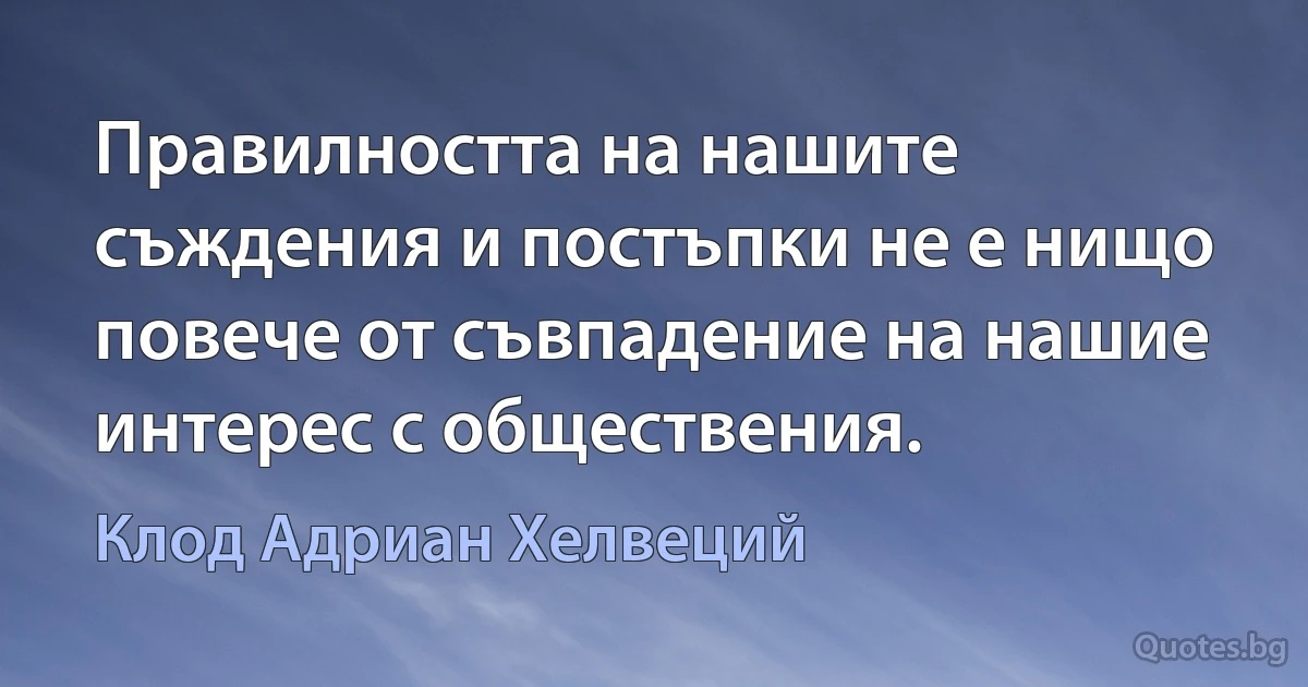 Правилността на нашите съждения и постъпки не е нищо повече от съвпадение на нашие интерес с обществения. (Клод Адриан Хелвеций)