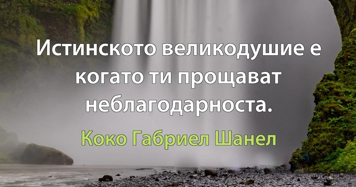 Истинското великодушие е когато ти прощават неблагодарноста. (Коко Габриел Шанел)