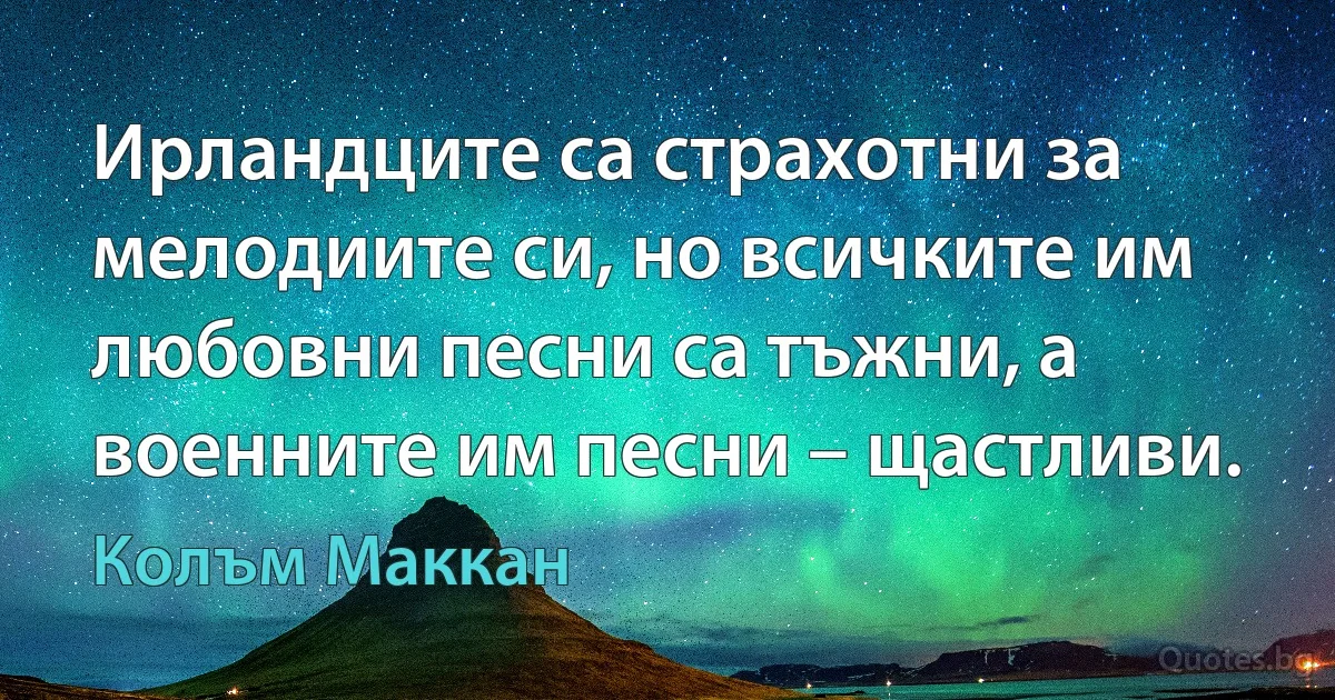 Ирландците са страхотни за мелодиите си, но всичките им любовни песни са тъжни, а военните им песни – щастливи. (Колъм Маккан)