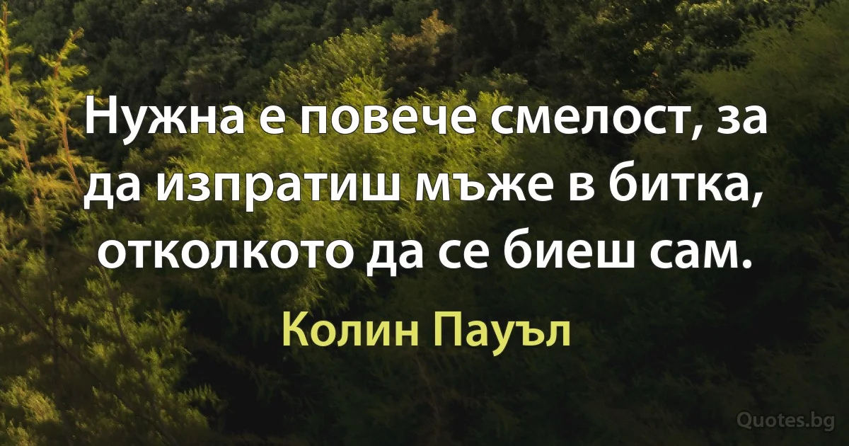 Нужна е повече смелост, за да изпратиш мъже в битка, отколкото да се биеш сам. (Колин Пауъл)