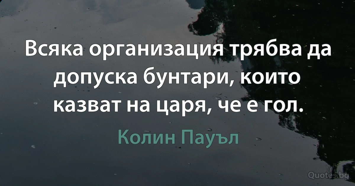 Всяка организация трябва да допуска бунтари, които казват на царя, че е гол. (Колин Пауъл)