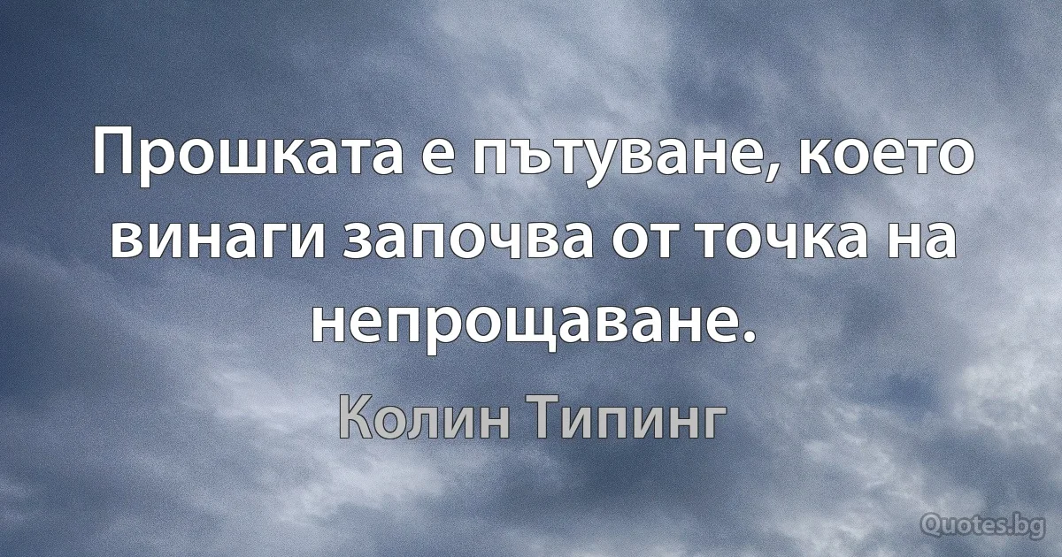 Прошката е пътуване, което винаги започва от точка на непрощаване. (Колин Типинг)