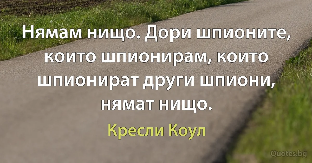 Нямам нищо. Дори шпионите, които шпионирам, които шпионират други шпиони, нямат нищо. (Кресли Коул)