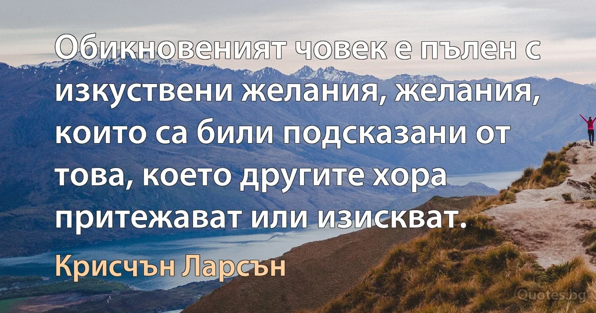 Обикновеният човек е пълен с изкуствени желания, желания, които са били подсказани от това, което другите хора притежават или изискват. (Крисчън Ларсън)